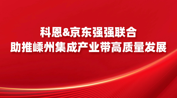 科恩&京東強(qiáng)強(qiáng)聯(lián)合，助推嵊州集成產(chǎn)業(yè)帶高質(zhì)量發(fā)展！