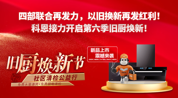 四部聯(lián)合再發(fā)力，以舊換新再發(fā)紅利！科恩接力開啟第六季舊廚煥新！